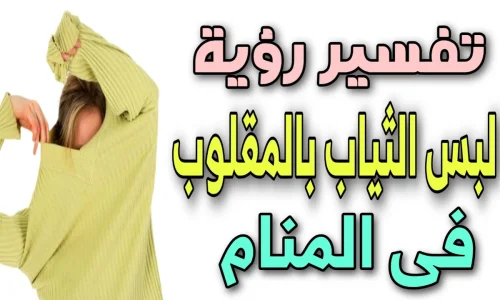 أهم تفسيرات ابن سيرين لرؤية لبس الثوب بالمقلوب في المنام